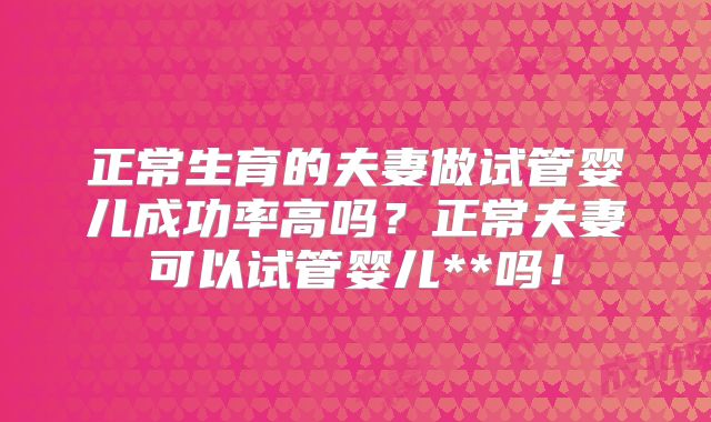 正常生育的夫妻做试管婴儿成功率高吗？正常夫妻可以试管婴儿**吗！