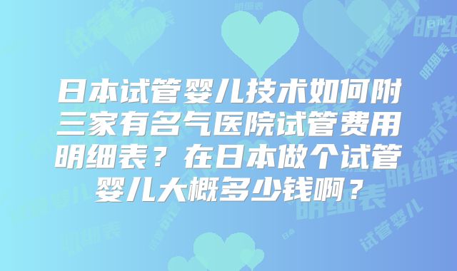 日本试管婴儿技术如何附三家有名气医院试管费用明细表？在日本做个试管婴儿大概多少钱啊？