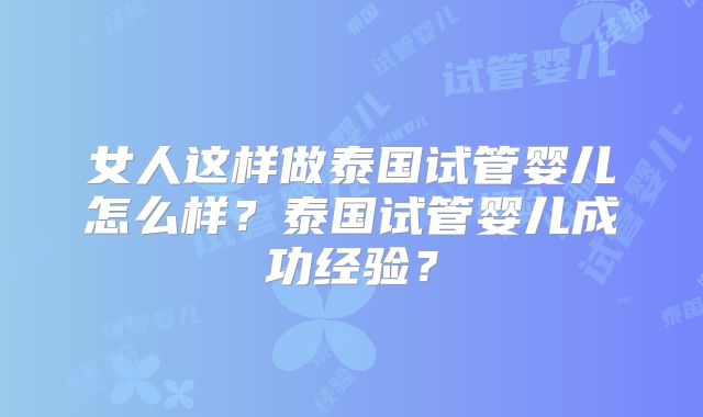 女人这样做泰国试管婴儿怎么样？泰国试管婴儿成功经验？
