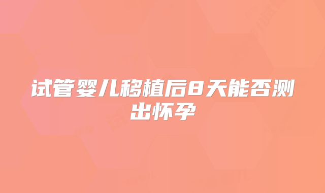 试管婴儿移植后8天能否测出怀孕