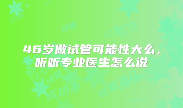 46岁做试管可能性大么,听听专业医生怎么说