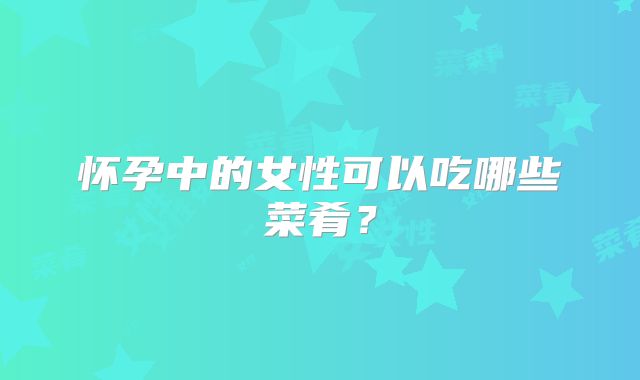 怀孕中的女性可以吃哪些菜肴?