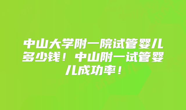中山大学附一院试管婴儿多少钱!中山附一试管婴儿成功率!