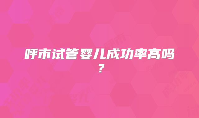 呼市试管婴儿成功率高吗?