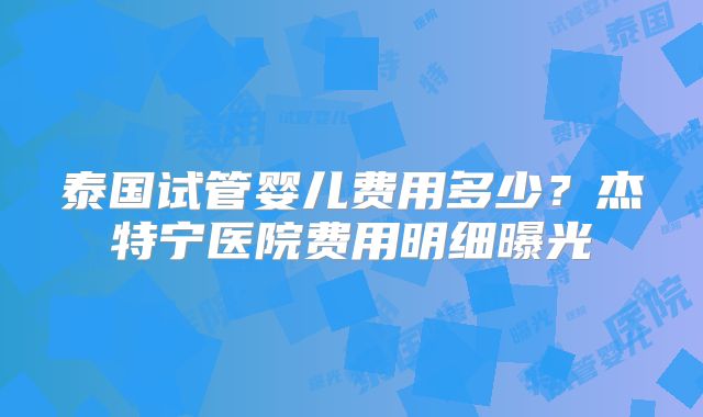 泰国试管婴儿费用多少？杰特宁医院费用明细曝光