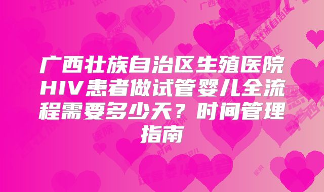 广西壮族自治区生殖医院HIV患者做试管婴儿全流程需要多少天？时间管理指南