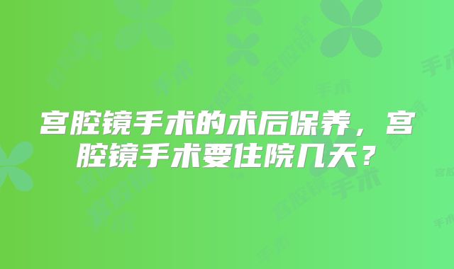 宫腔镜手术的术后保养，宫腔镜手术要住院几天？