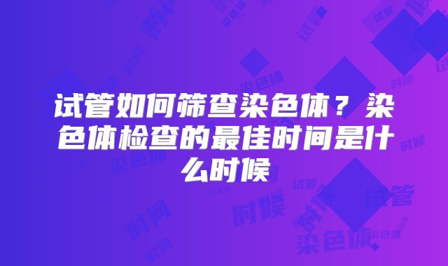 试管如何筛查染色体？染色体检查的最佳时间是什么时候