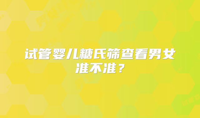 试管婴儿糖氏筛查看男女准不准？