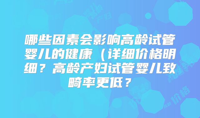 哪些因素会影响高龄试管婴儿的健康（详细价格明细？高龄产妇试管婴儿致畸率更低？