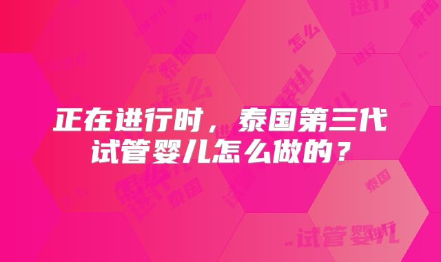 正在进行时,泰国第三代试管婴儿怎么做的?
