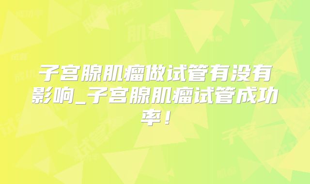 子宫腺肌瘤做试管有没有影响_子宫腺肌瘤试管成功率!