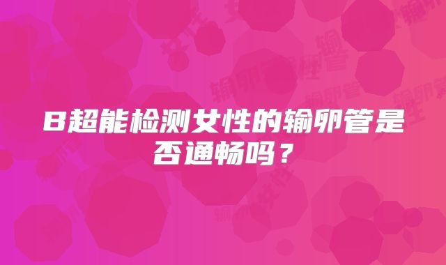 B超能检测女性的输卵管是否通畅吗?