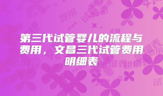 第三代试管婴儿的流程与费用，文昌三代试管费用明细表
