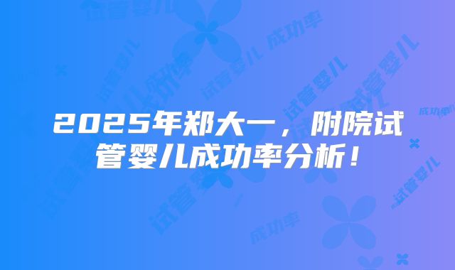 2025年郑大一,附院试管婴儿成功率分析!