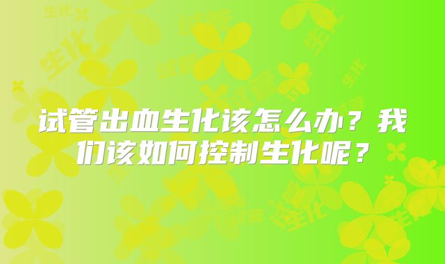 试管出血生化该怎么办?我们该如何控制生化呢?