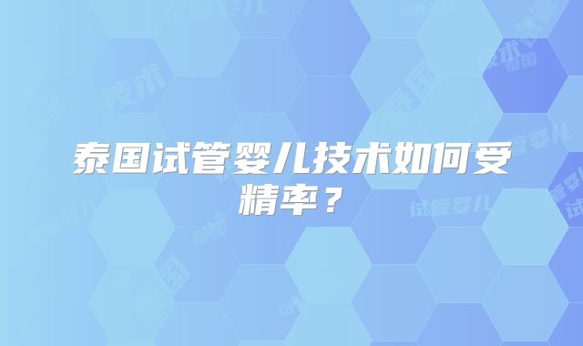 泰国试管婴儿技术如何受精率？