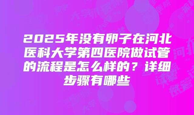 2025年没有卵子在河北医科大学第四医院做试管的流程是怎么样的?详细步骤有哪些
