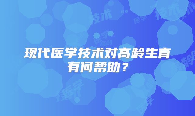 现代医学技术对高龄生育有何帮助？