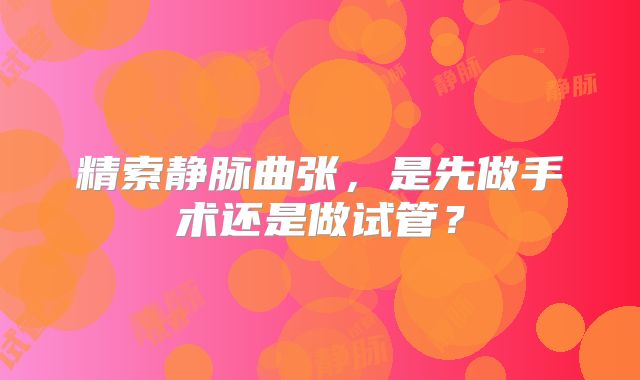精索静脉曲张，是先做手术还是做试管？