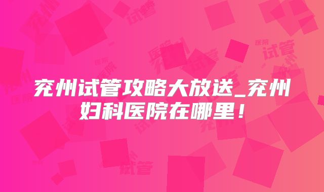 兖州试管攻略大放送_兖州妇科医院在哪里!