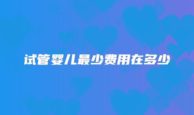 试管婴儿最少费用在多少