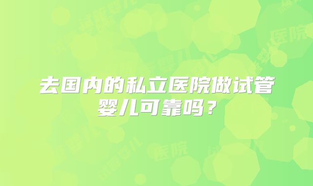 去国内的私立医院做试管婴儿可靠吗?