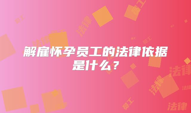 解雇怀孕员工的法律依据是什么?