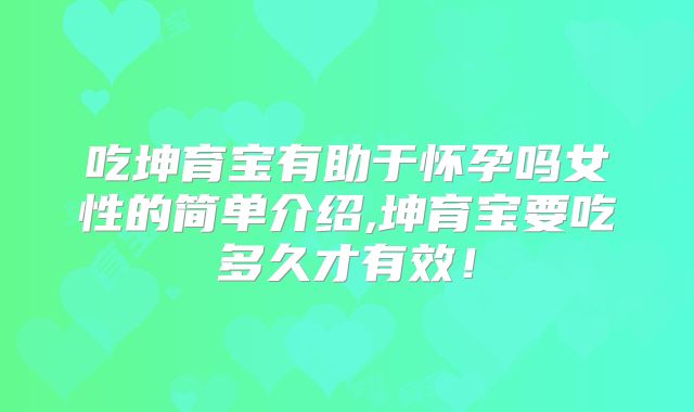 吃坤育宝有助于怀孕吗女性的简单介绍,坤育宝要吃多久才有效!