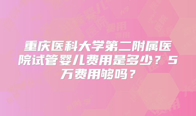 重庆医科大学第二附属医院试管婴儿费用是多少?5万费用够吗?