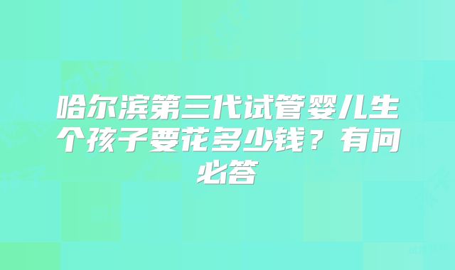 哈尔滨第三代试管婴儿生个孩子要花多少钱？有问必答