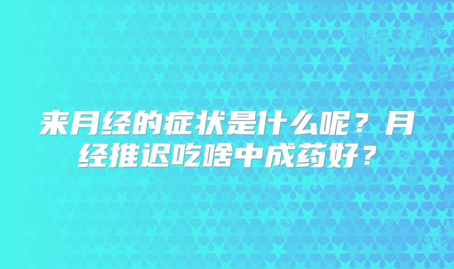 来月经的症状是什么呢？月经推迟吃啥中成药好？