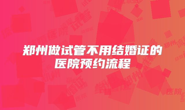 郑州做试管不用结婚证的医院预约流程