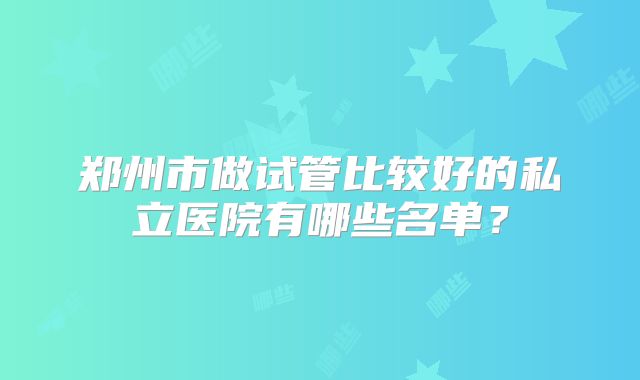 郑州市做试管比较好的私立医院有哪些名单？