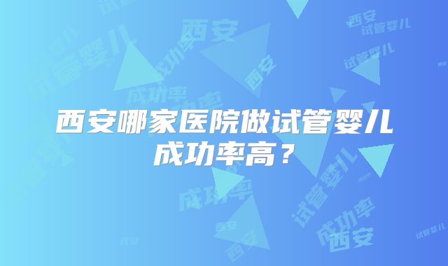 西安哪家医院做试管婴儿成功率高？
