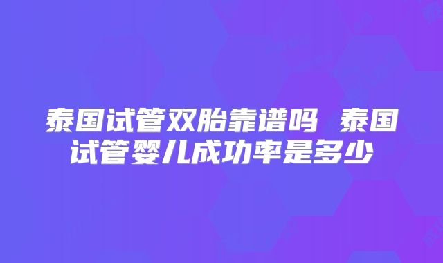 泰国试管双胎靠谱吗 泰国试管婴儿成功率是多少
