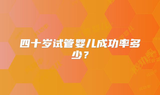四十岁试管婴儿成功率多少？