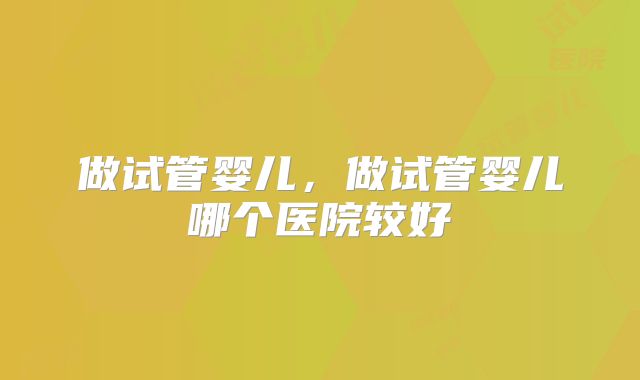 做试管婴儿，做试管婴儿哪个医院较好