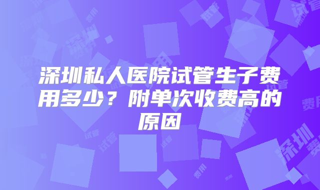 深圳私人医院试管生子费用多少？附单次收费高的原因