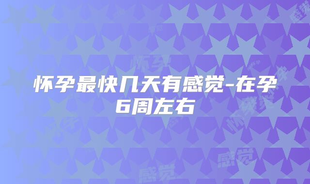 怀孕最快几天有感觉-在孕6周左右