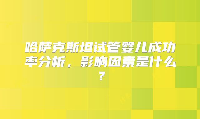 哈萨克斯坦试管婴儿成功率分析，影响因素是什么？