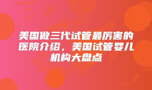 美国做三代试管最厉害的医院介绍，美国试管婴儿机构大盘点
