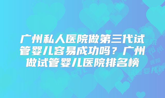 广州私人医院做第三代试管婴儿容易成功吗？广州做试管婴儿医院排名榜
