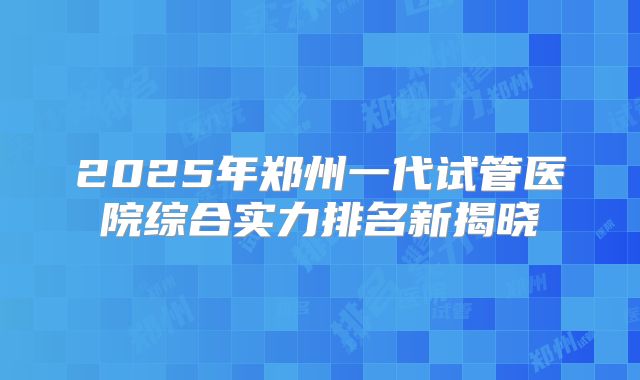 2025年郑州一代试管医院综合实力排名新揭晓