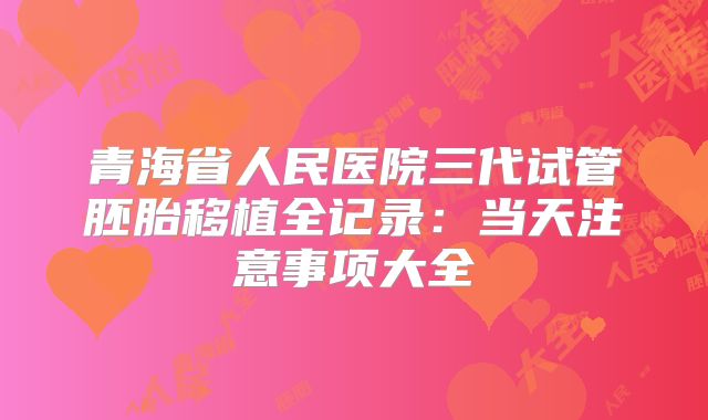 青海省人民医院三代试管胚胎移植全记录：当天注意事项大全