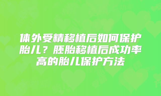 体外受精移植后如何保护胎儿？胚胎移植后成功率高的胎儿保护方法