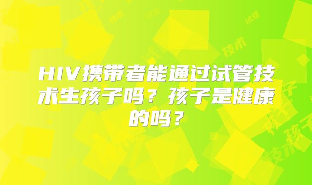 HIV携带者能通过试管技术生孩子吗？孩子是健康的吗？