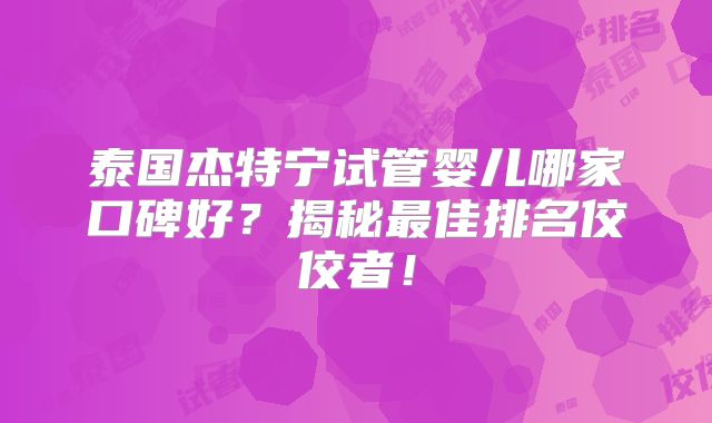 泰国杰特宁试管婴儿哪家口碑好?揭秘最佳排名佼佼者!