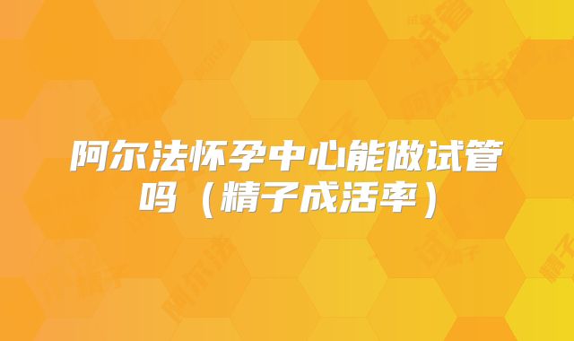 阿尔法怀孕中心能做试管吗(精子成活率)