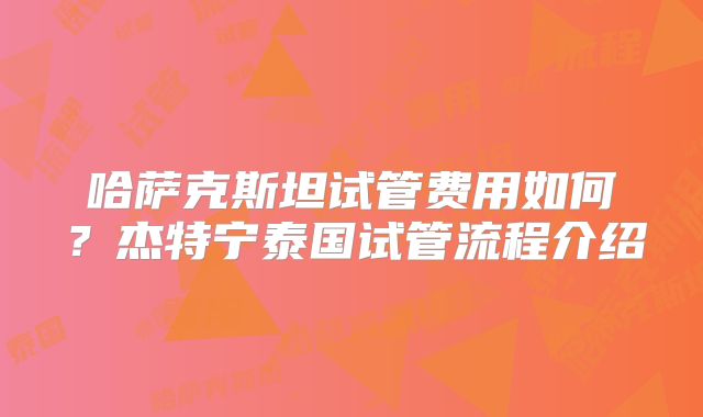 哈萨克斯坦试管费用如何？杰特宁泰国试管流程介绍